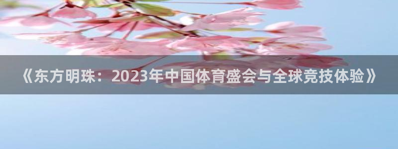 火凤体育免费直播在线观看：《东方明珠：2023年中国体育盛会与全球竞技体验》