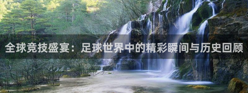 火凤体育nba直播入口：全球竞技盛宴：足球世界中的精彩瞬间与历史回顾